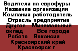 Водители на еврофуры › Название организации ­ Компания-работодатель › Отрасль предприятия ­ Другое › Минимальный оклад ­ 1 - Все города Работа » Вакансии   . Красноярский край,Красноярск г.